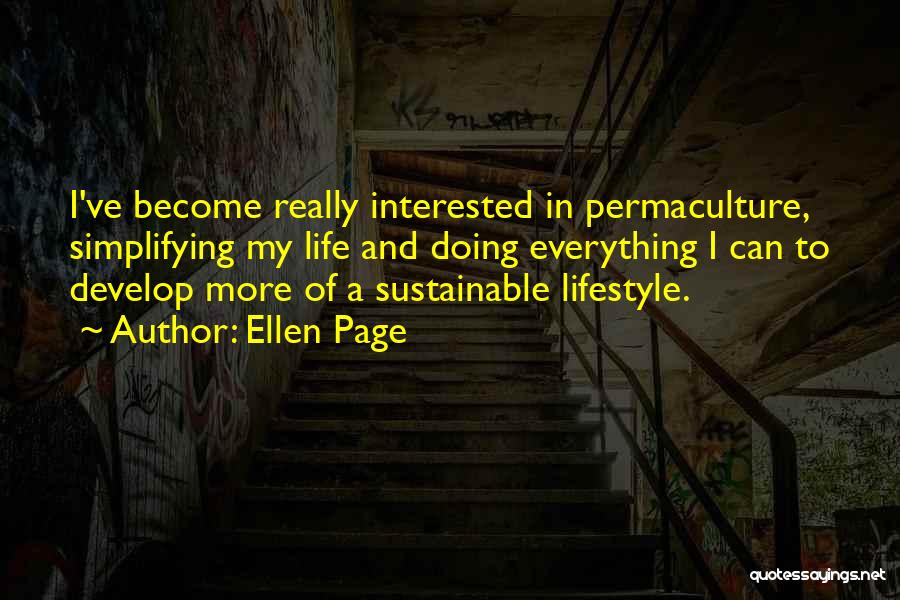 Ellen Page Quotes: I've Become Really Interested In Permaculture, Simplifying My Life And Doing Everything I Can To Develop More Of A Sustainable