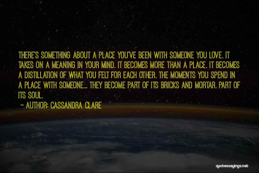 Cassandra Clare Quotes: There's Something About A Place You've Been With Someone You Love. It Takes On A Meaning In Your Mind. It