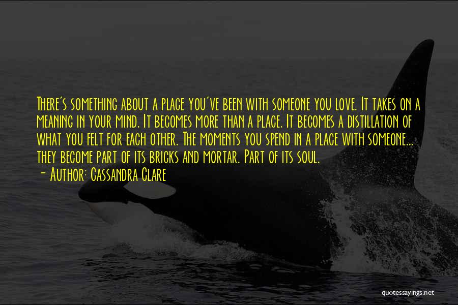 Cassandra Clare Quotes: There's Something About A Place You've Been With Someone You Love. It Takes On A Meaning In Your Mind. It