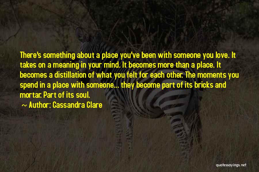 Cassandra Clare Quotes: There's Something About A Place You've Been With Someone You Love. It Takes On A Meaning In Your Mind. It