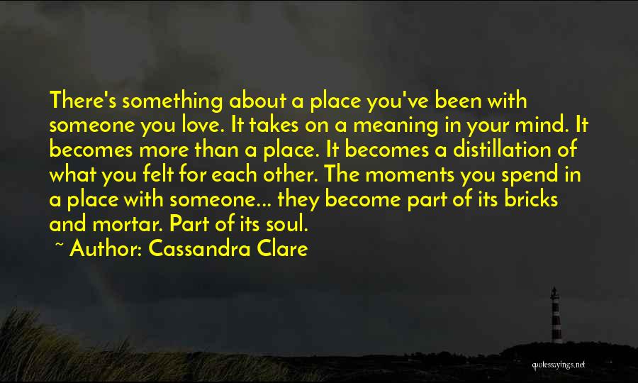 Cassandra Clare Quotes: There's Something About A Place You've Been With Someone You Love. It Takes On A Meaning In Your Mind. It
