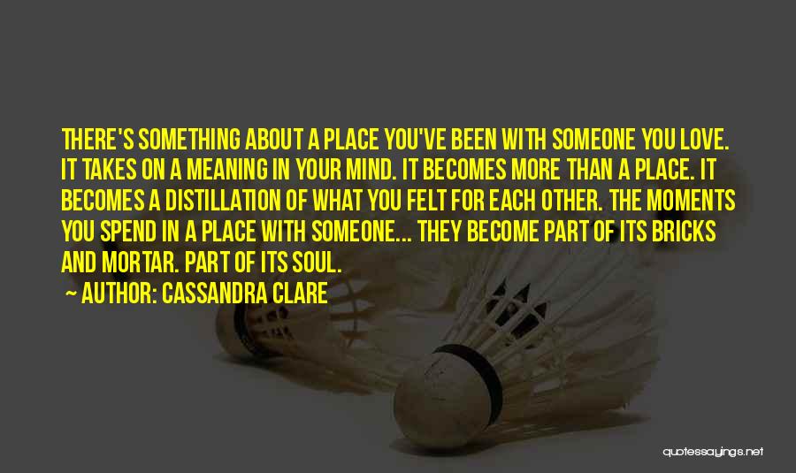 Cassandra Clare Quotes: There's Something About A Place You've Been With Someone You Love. It Takes On A Meaning In Your Mind. It