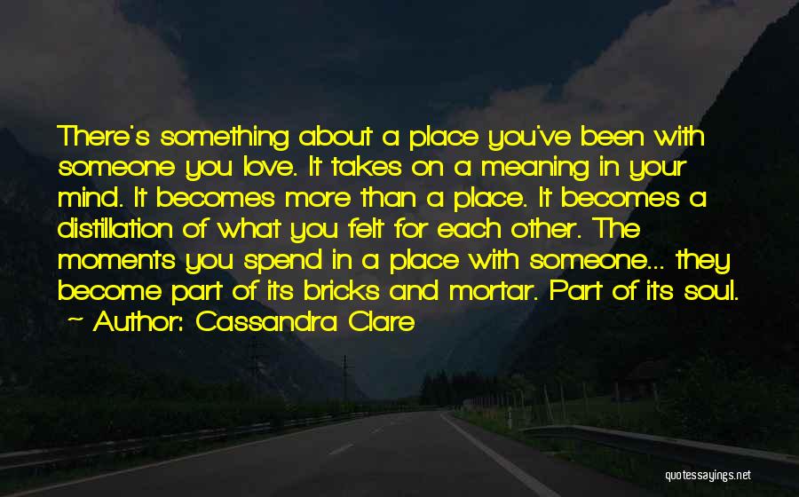 Cassandra Clare Quotes: There's Something About A Place You've Been With Someone You Love. It Takes On A Meaning In Your Mind. It