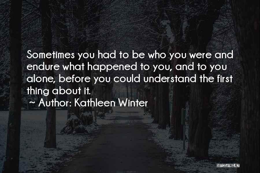 Kathleen Winter Quotes: Sometimes You Had To Be Who You Were And Endure What Happened To You, And To You Alone, Before You