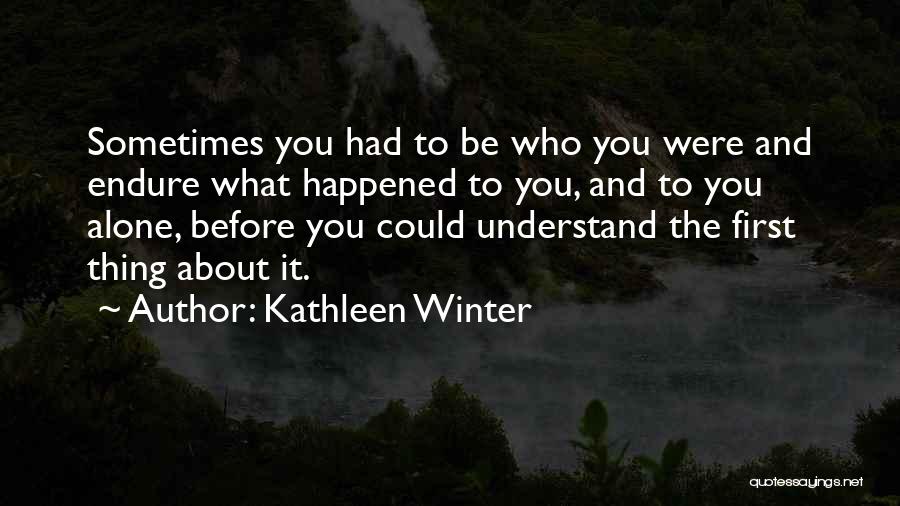 Kathleen Winter Quotes: Sometimes You Had To Be Who You Were And Endure What Happened To You, And To You Alone, Before You