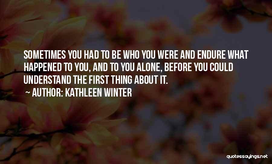 Kathleen Winter Quotes: Sometimes You Had To Be Who You Were And Endure What Happened To You, And To You Alone, Before You