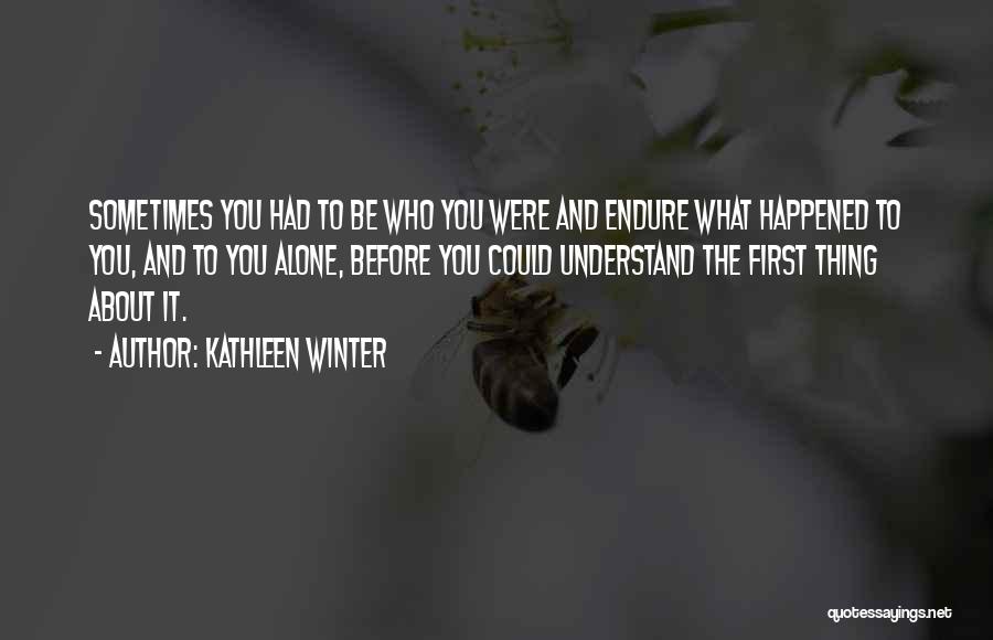 Kathleen Winter Quotes: Sometimes You Had To Be Who You Were And Endure What Happened To You, And To You Alone, Before You