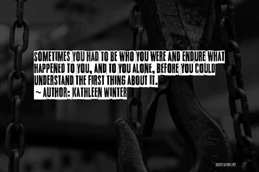 Kathleen Winter Quotes: Sometimes You Had To Be Who You Were And Endure What Happened To You, And To You Alone, Before You