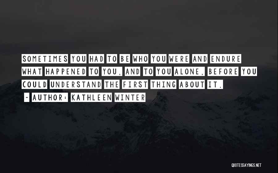 Kathleen Winter Quotes: Sometimes You Had To Be Who You Were And Endure What Happened To You, And To You Alone, Before You