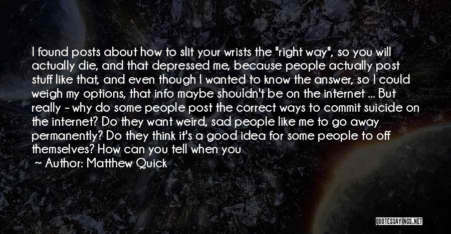 Matthew Quick Quotes: I Found Posts About How To Slit Your Wrists The Right Way, So You Will Actually Die, And That Depressed