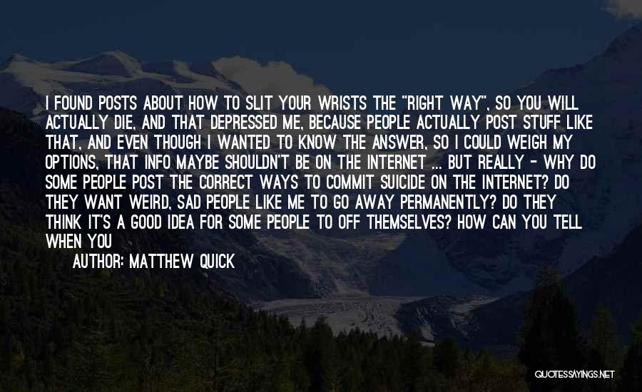 Matthew Quick Quotes: I Found Posts About How To Slit Your Wrists The Right Way, So You Will Actually Die, And That Depressed