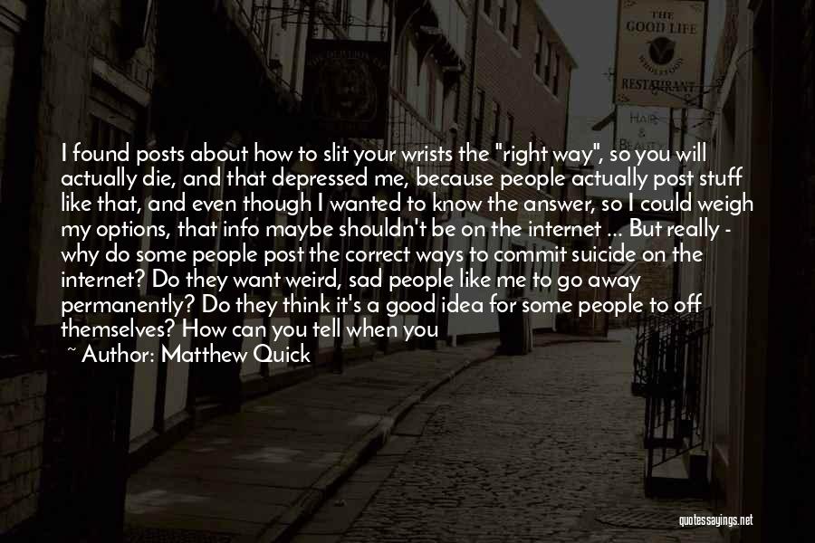 Matthew Quick Quotes: I Found Posts About How To Slit Your Wrists The Right Way, So You Will Actually Die, And That Depressed