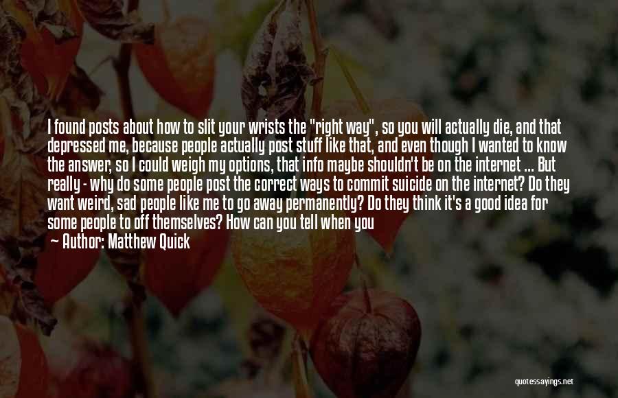 Matthew Quick Quotes: I Found Posts About How To Slit Your Wrists The Right Way, So You Will Actually Die, And That Depressed