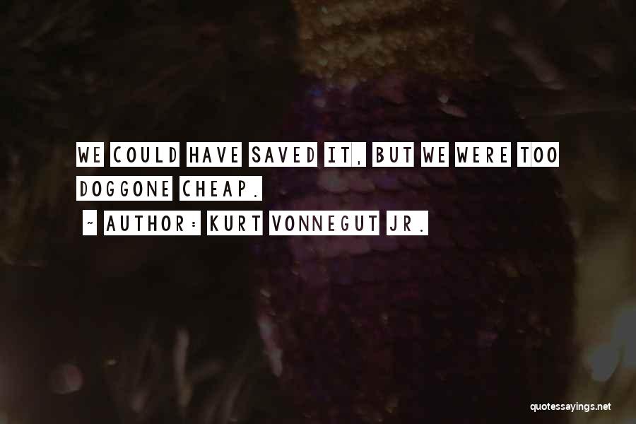Kurt Vonnegut Jr. Quotes: We Could Have Saved It, But We Were Too Doggone Cheap.