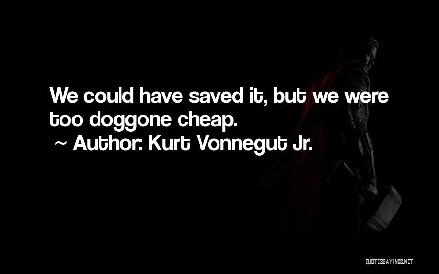 Kurt Vonnegut Jr. Quotes: We Could Have Saved It, But We Were Too Doggone Cheap.