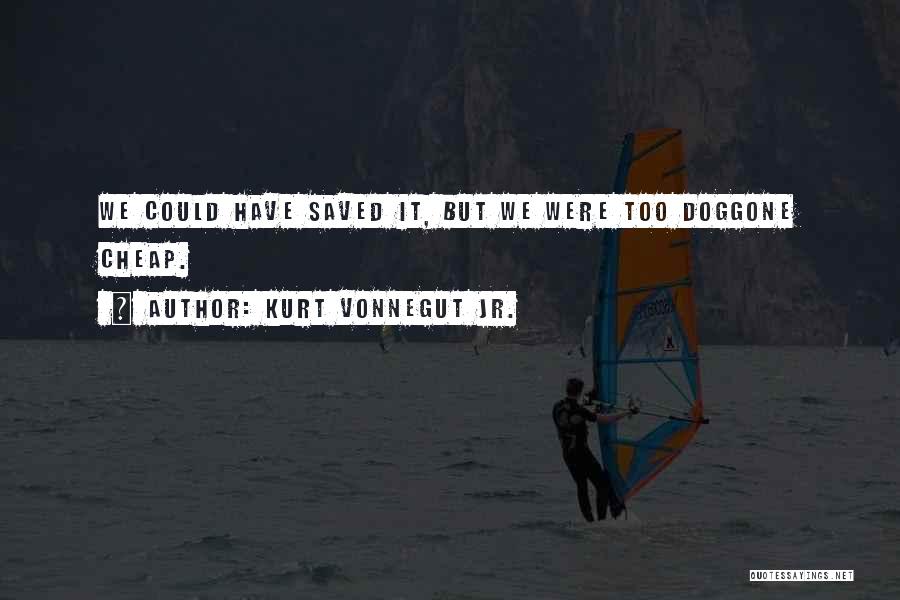 Kurt Vonnegut Jr. Quotes: We Could Have Saved It, But We Were Too Doggone Cheap.