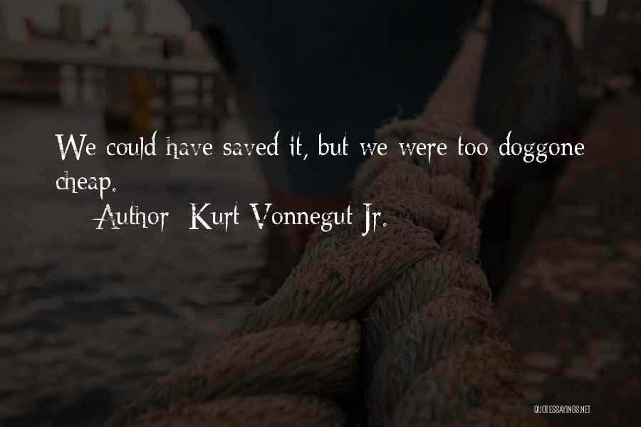 Kurt Vonnegut Jr. Quotes: We Could Have Saved It, But We Were Too Doggone Cheap.