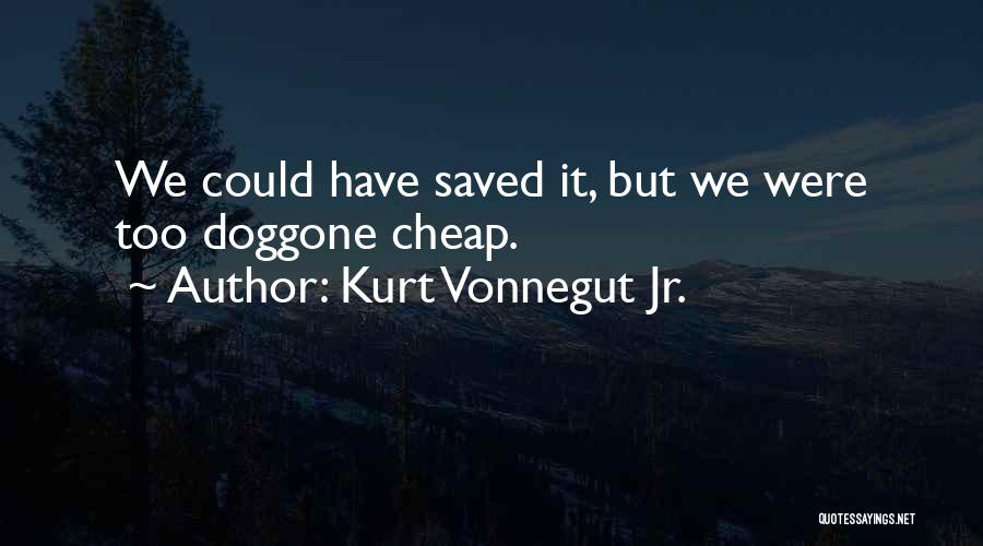 Kurt Vonnegut Jr. Quotes: We Could Have Saved It, But We Were Too Doggone Cheap.