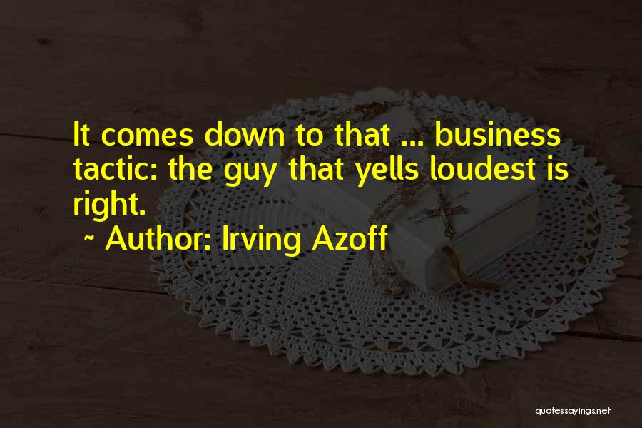 Irving Azoff Quotes: It Comes Down To That ... Business Tactic: The Guy That Yells Loudest Is Right.