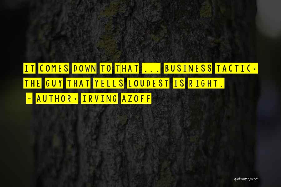 Irving Azoff Quotes: It Comes Down To That ... Business Tactic: The Guy That Yells Loudest Is Right.