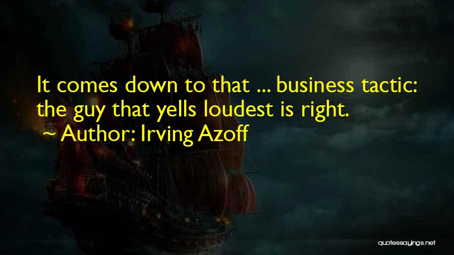 Irving Azoff Quotes: It Comes Down To That ... Business Tactic: The Guy That Yells Loudest Is Right.