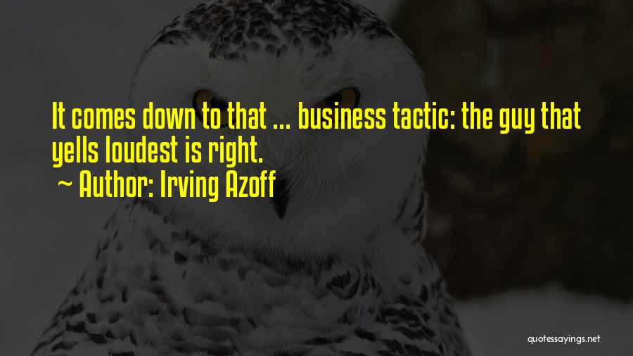 Irving Azoff Quotes: It Comes Down To That ... Business Tactic: The Guy That Yells Loudest Is Right.