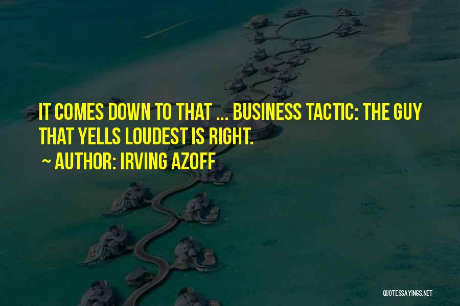 Irving Azoff Quotes: It Comes Down To That ... Business Tactic: The Guy That Yells Loudest Is Right.