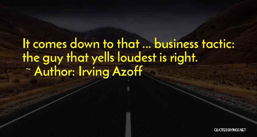 Irving Azoff Quotes: It Comes Down To That ... Business Tactic: The Guy That Yells Loudest Is Right.