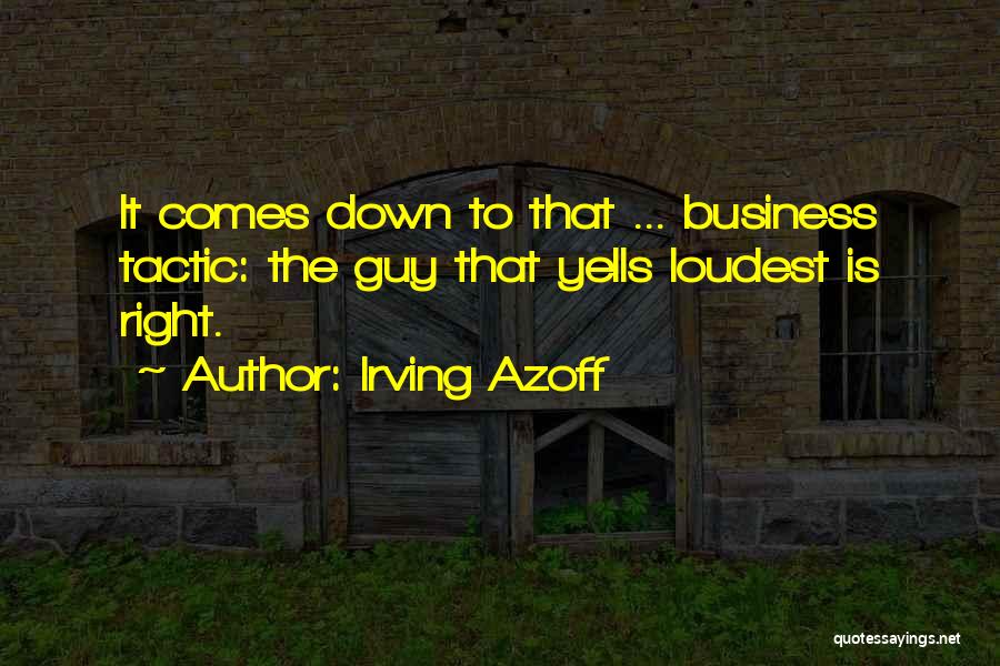 Irving Azoff Quotes: It Comes Down To That ... Business Tactic: The Guy That Yells Loudest Is Right.