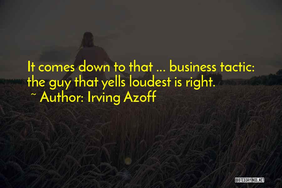 Irving Azoff Quotes: It Comes Down To That ... Business Tactic: The Guy That Yells Loudest Is Right.