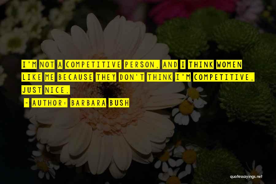 Barbara Bush Quotes: I'm Not A Competitive Person, And I Think Women Like Me Because They Don't Think I'm Competitive, Just Nice.