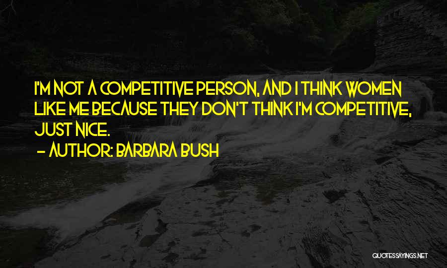 Barbara Bush Quotes: I'm Not A Competitive Person, And I Think Women Like Me Because They Don't Think I'm Competitive, Just Nice.