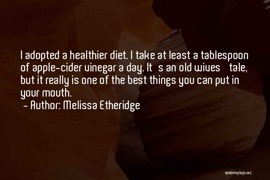 Melissa Etheridge Quotes: I Adopted A Healthier Diet. I Take At Least A Tablespoon Of Apple-cider Vinegar A Day. It's An Old Wives'