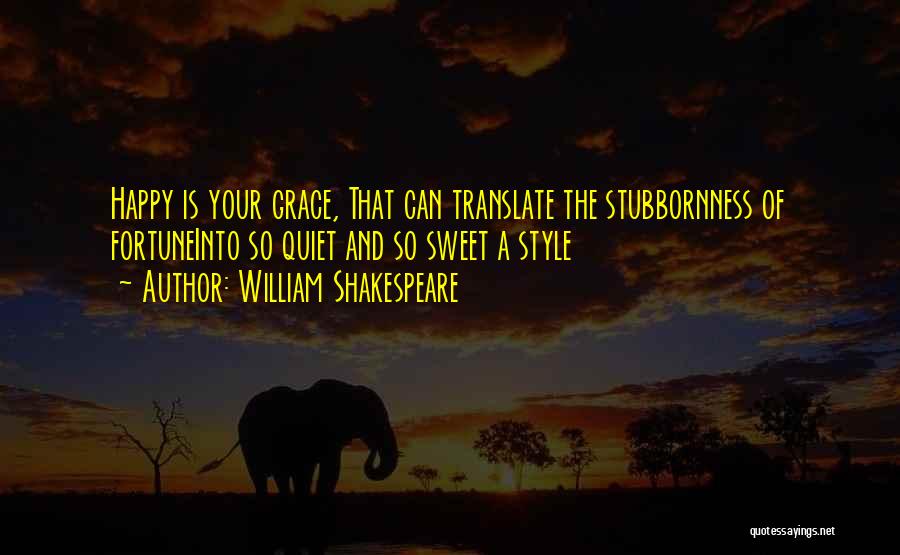 William Shakespeare Quotes: Happy Is Your Grace, That Can Translate The Stubbornness Of Fortuneinto So Quiet And So Sweet A Style