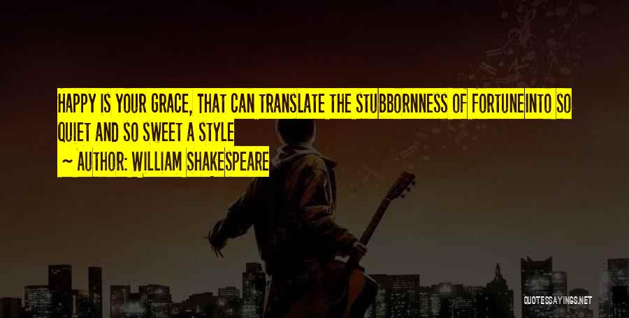 William Shakespeare Quotes: Happy Is Your Grace, That Can Translate The Stubbornness Of Fortuneinto So Quiet And So Sweet A Style