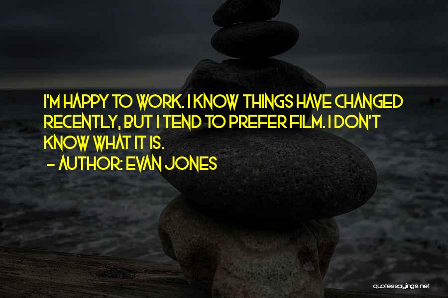 Evan Jones Quotes: I'm Happy To Work. I Know Things Have Changed Recently, But I Tend To Prefer Film. I Don't Know What