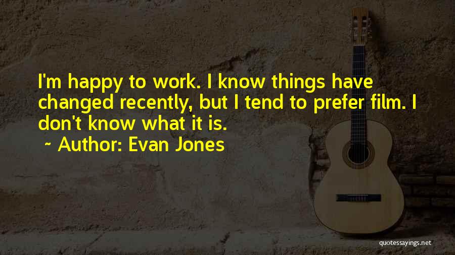 Evan Jones Quotes: I'm Happy To Work. I Know Things Have Changed Recently, But I Tend To Prefer Film. I Don't Know What