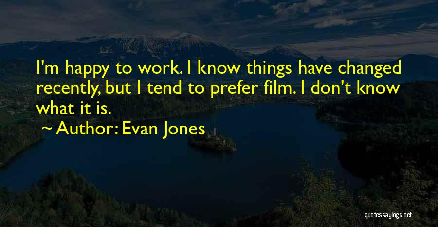 Evan Jones Quotes: I'm Happy To Work. I Know Things Have Changed Recently, But I Tend To Prefer Film. I Don't Know What