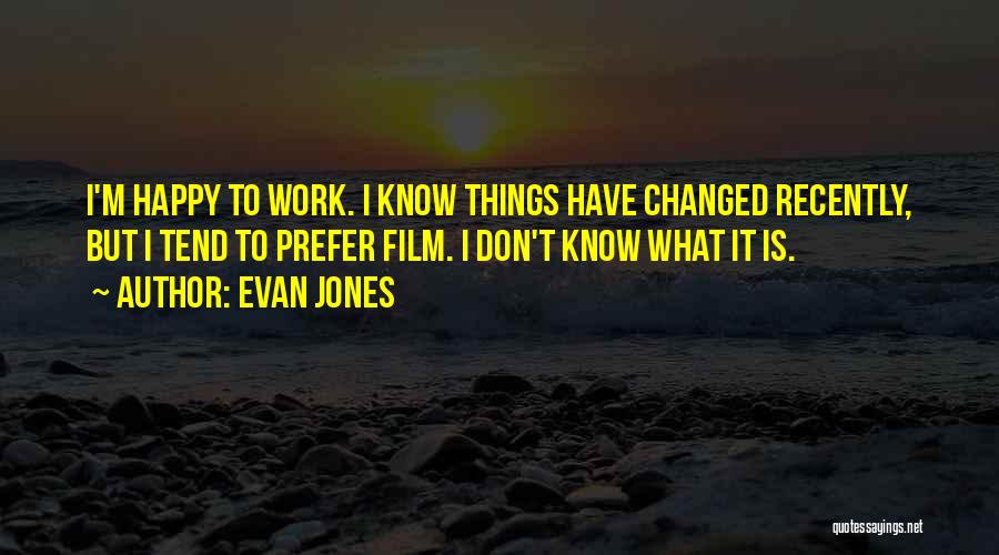 Evan Jones Quotes: I'm Happy To Work. I Know Things Have Changed Recently, But I Tend To Prefer Film. I Don't Know What