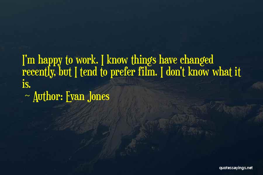 Evan Jones Quotes: I'm Happy To Work. I Know Things Have Changed Recently, But I Tend To Prefer Film. I Don't Know What