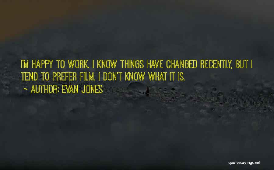 Evan Jones Quotes: I'm Happy To Work. I Know Things Have Changed Recently, But I Tend To Prefer Film. I Don't Know What