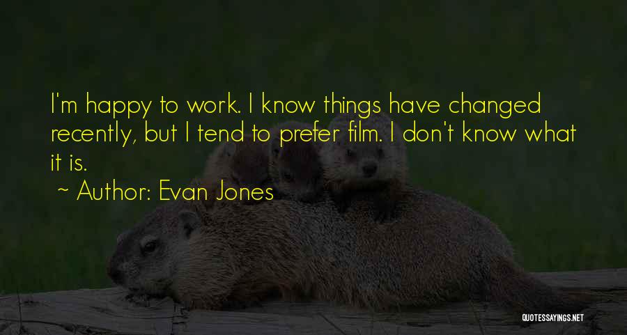 Evan Jones Quotes: I'm Happy To Work. I Know Things Have Changed Recently, But I Tend To Prefer Film. I Don't Know What