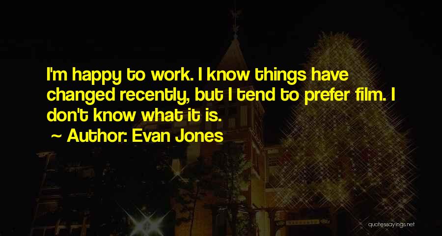 Evan Jones Quotes: I'm Happy To Work. I Know Things Have Changed Recently, But I Tend To Prefer Film. I Don't Know What