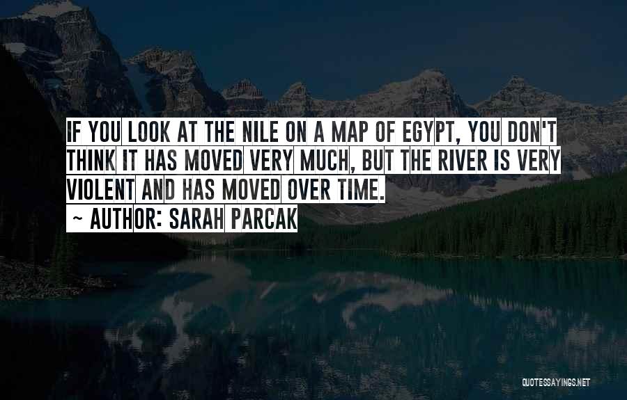 Sarah Parcak Quotes: If You Look At The Nile On A Map Of Egypt, You Don't Think It Has Moved Very Much, But