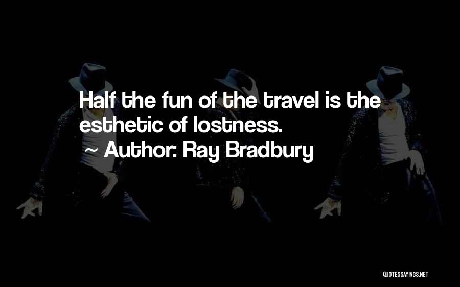 Ray Bradbury Quotes: Half The Fun Of The Travel Is The Esthetic Of Lostness.