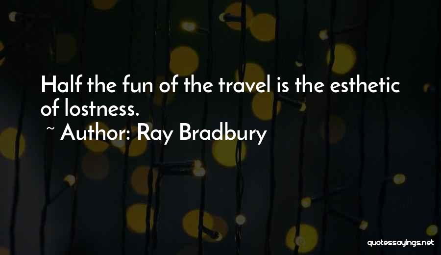 Ray Bradbury Quotes: Half The Fun Of The Travel Is The Esthetic Of Lostness.