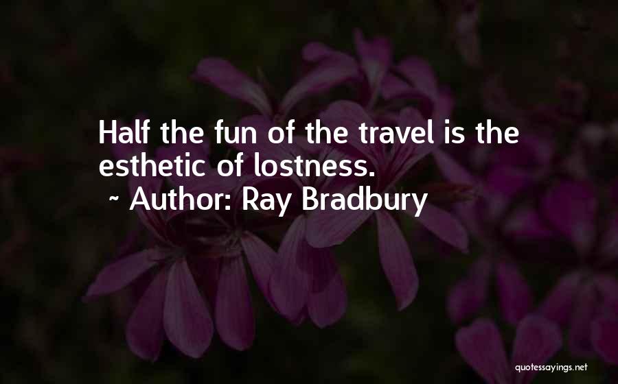 Ray Bradbury Quotes: Half The Fun Of The Travel Is The Esthetic Of Lostness.
