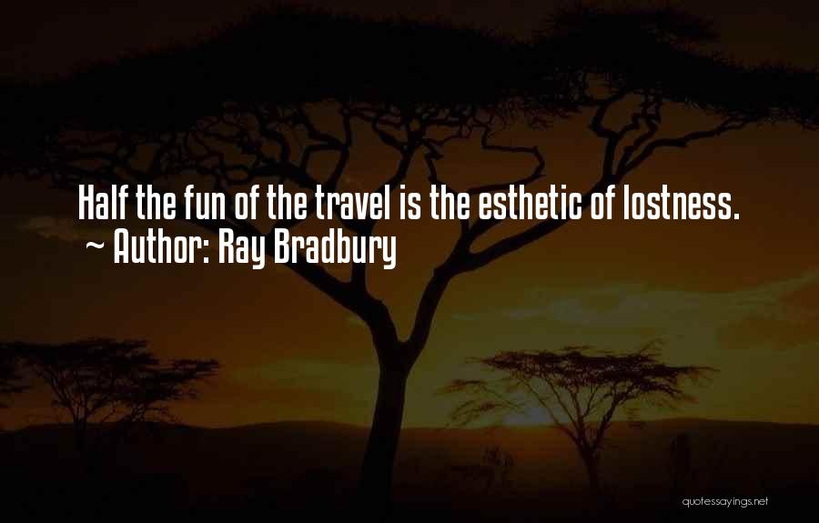 Ray Bradbury Quotes: Half The Fun Of The Travel Is The Esthetic Of Lostness.