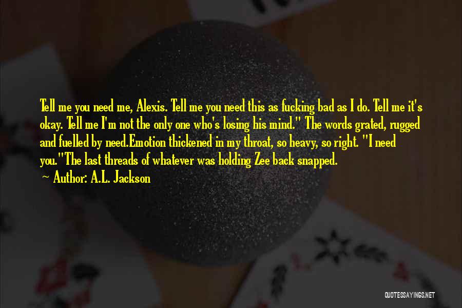 A.L. Jackson Quotes: Tell Me You Need Me, Alexis. Tell Me You Need This As Fucking Bad As I Do. Tell Me It's