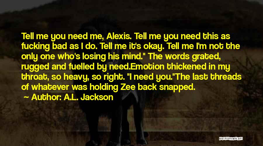 A.L. Jackson Quotes: Tell Me You Need Me, Alexis. Tell Me You Need This As Fucking Bad As I Do. Tell Me It's